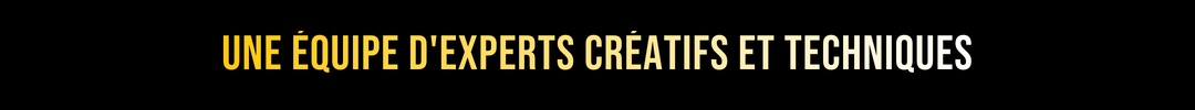 UNE ÉQUIPE D'EXPERTS CRÉATIFS ET TECHNIQUES